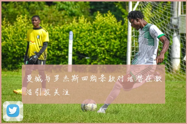 曼城与罗杰斯回购条款对话潜在激活引发关注