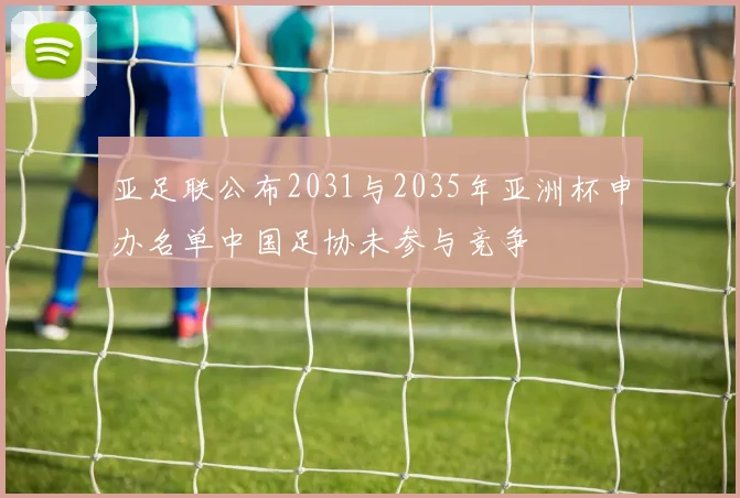 亚足联公布2031与2035年亚洲杯申办名单中国足协未参与竞争