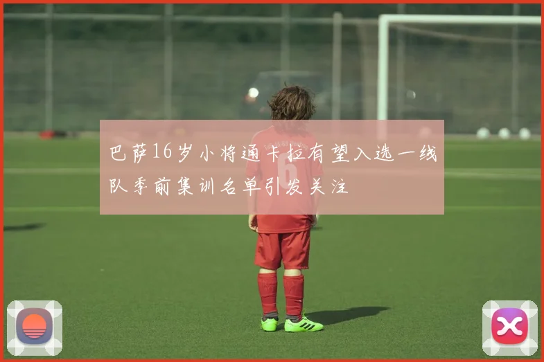 巴萨16岁小将通卡拉有望入选一线队季前集训名单引发关注