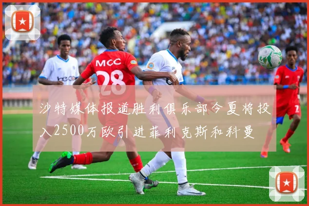 沙特媒体报道胜利俱乐部今夏将投入2500万欧引进菲利克斯和科曼