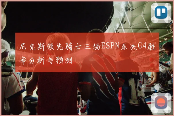 尼克斯领先骑士三场ESPN东决G4胜率分析与预测