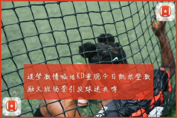 追梦激情喊话KD重现今日凯尔登激励文班场景引发球迷共鸣