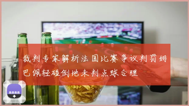 裁判专家解析法国比赛争议判罚姆巴佩轻碰倒地未判点球合理