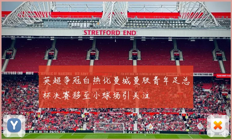 英超争冠白热化曼城曼联青年足总杯决赛移至小球场引关注