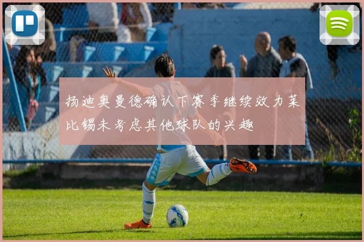 扬迪奥曼德确认下赛季继续效力莱比锡未考虑其他球队的兴趣