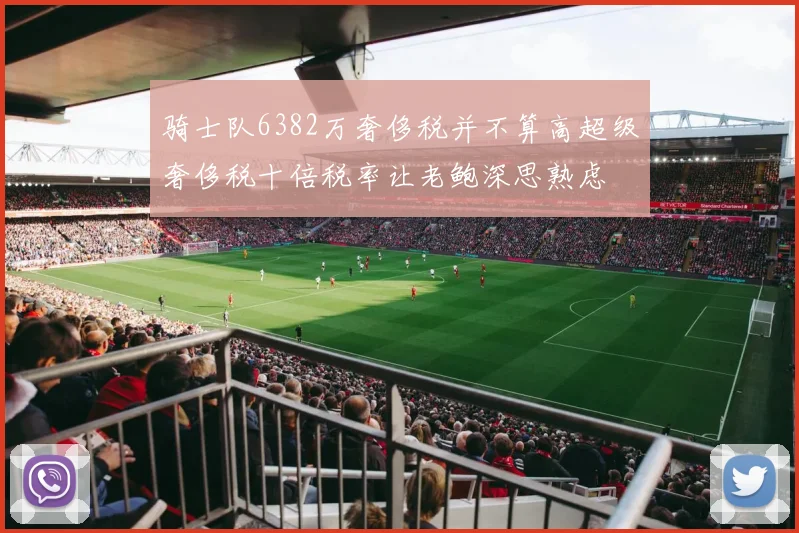 骑士队6382万奢侈税并不算高超级奢侈税十倍税率让老鲍深思熟虑