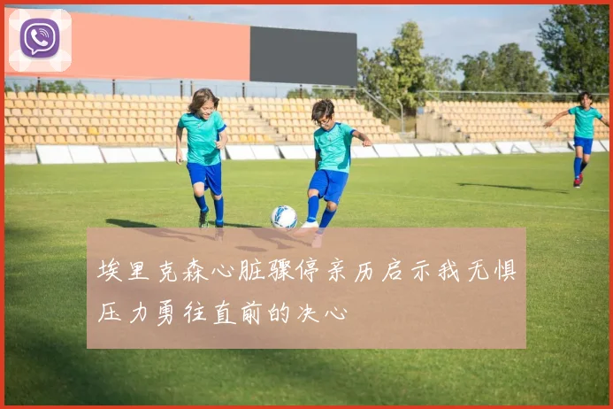 埃里克森心脏骤停亲历启示我无惧压力勇往直前的决心