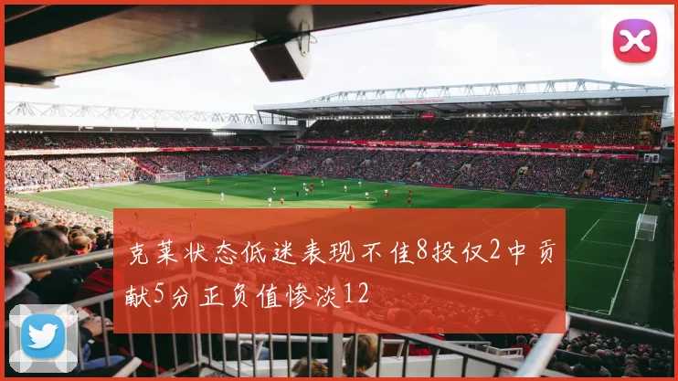 克莱状态低迷表现不佳8投仅2中贡献5分正负值惨淡12