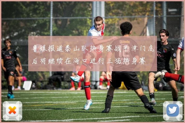 鲁媒报道泰山队热身赛战平津门虎后将继续在海口进行三场热身赛