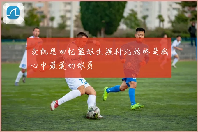 麦凯恩回忆篮球生涯科比始终是我心中最爱的球员