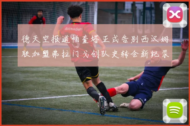 德天空报道帕奎塔正式告别西汉姆联加盟弗拉门戈创队史转会新纪录